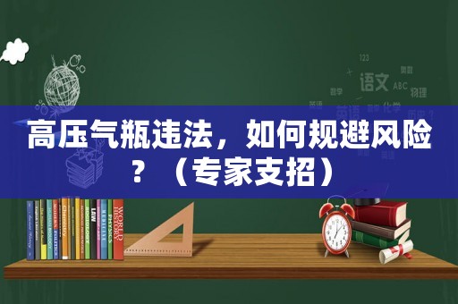高壓氣瓶違法，如何規避風險？（專家支招）