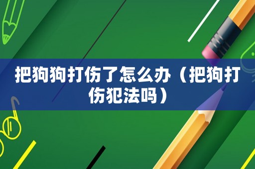 把狗狗打傷了怎么辦（把狗打傷犯法嗎）