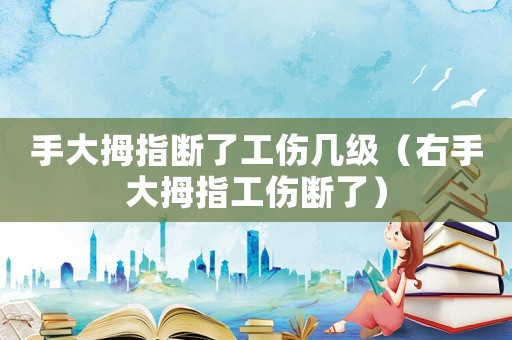 手大拇指斷了工傷幾級（右手大拇指工傷斷了）