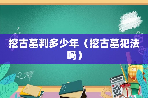 挖古墓判多少年（挖古墓犯法嗎）