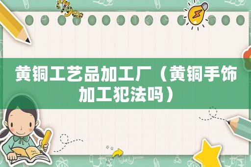 黃銅工藝品加工廠（黃銅手飾加工犯法嗎）