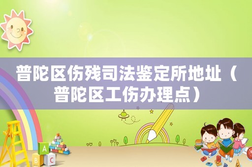 普陀區傷殘司法鑒定所地址（普陀區工傷辦理點）