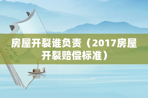 房屋開裂誰負責(zé)（2017房屋開裂賠償標(biāo)準）