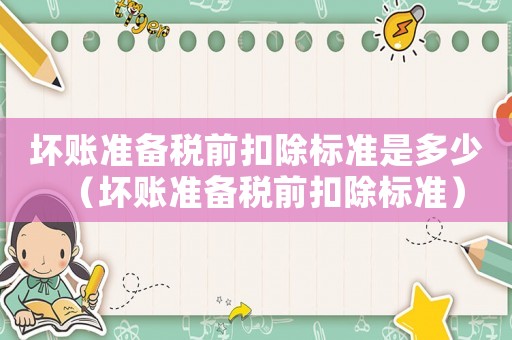 壞賬準備稅前扣除標準是多少（壞賬準備稅前扣除標準）
