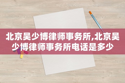 北京吳少博律師事務(wù)所,北京吳少博律師事務(wù)所電話是多少