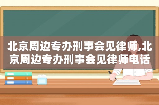 北京周邊專辦刑事會見律師,北京周邊專辦刑事會見律師電話