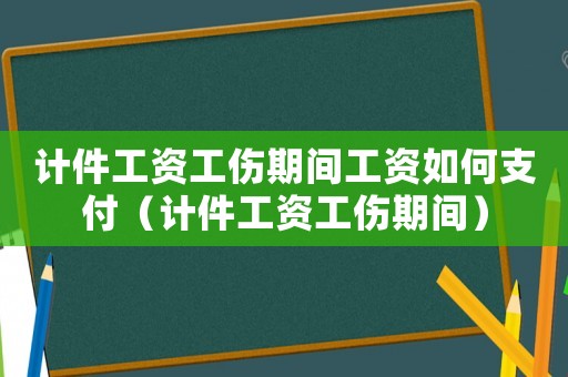 計件工資工傷期間工資如何支付（計件工資工傷期間）