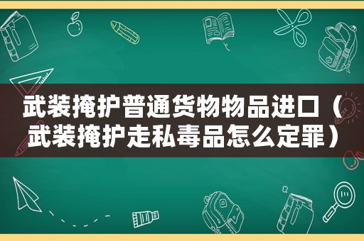 武裝掩護普通貨物物品進口（武裝掩護走私毒品怎么定罪）