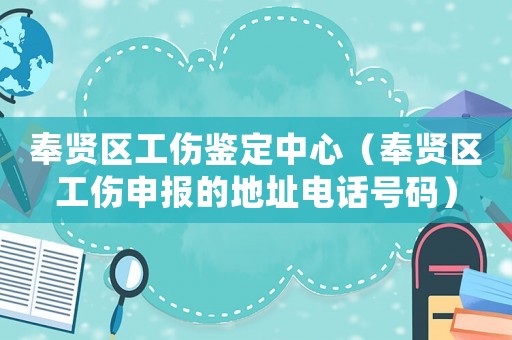 奉賢區(qū)工傷鑒定中心（奉賢區(qū)工傷申報(bào)的地址電話號(hào)碼）