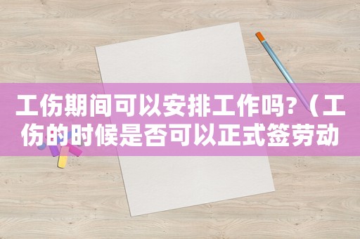 工傷期間可以安排工作嗎?（工傷的時候是否可以正式簽勞動合同）