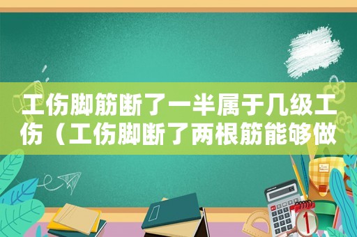 工傷腳筋斷了一半屬于幾級工傷（工傷腳斷了兩根筋能夠做鑒定嗎）