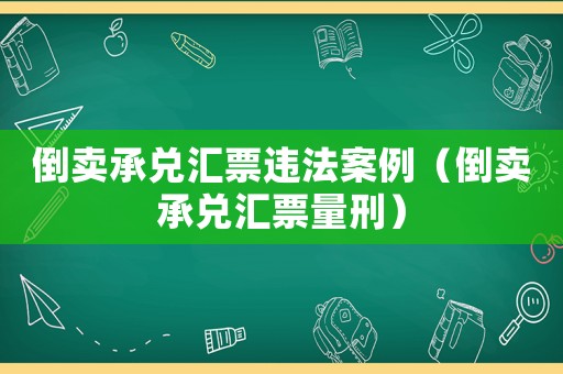 倒賣承兌匯票違法案例（倒賣承兌匯票量刑）