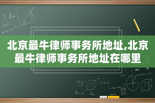 北京最牛律師事務(wù)所地址,北京最牛律師事務(wù)所地址在哪里