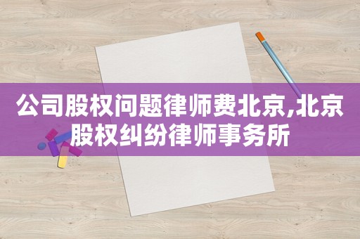 公司股權問題律師費北京,北京股權糾紛律師事務所