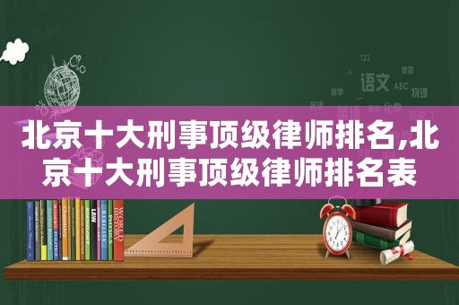北京十大刑事頂級律師排名,北京十大刑事頂級律師排名表