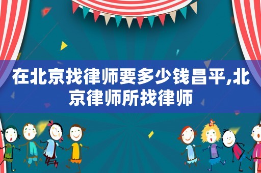 在北京找律師要多少錢昌平,北京律師所找律師