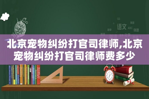 北京寵物糾紛打官司律師,北京寵物糾紛打官司律師費多少