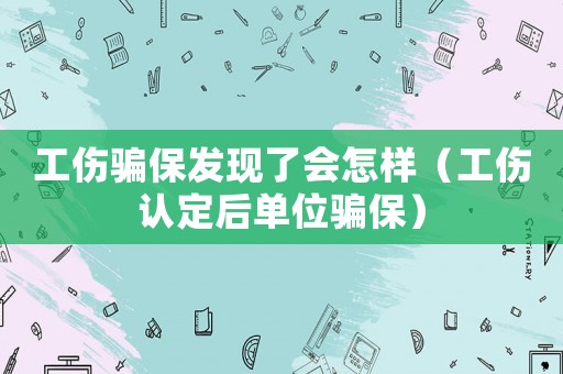 工傷騙保發現了會怎樣（工傷認定后單位騙保）