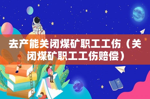 去產能關閉煤礦職工工傷（關閉煤礦職工工傷賠償）