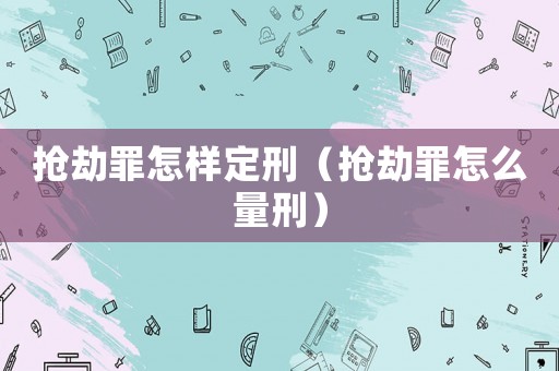 搶劫罪怎樣定刑（搶劫罪怎么量刑）
