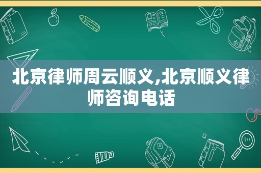 北京律師周云順義,北京順義律師咨詢(xún)電話