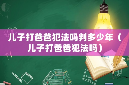 兒子打爸爸犯法嗎判多少年（兒子打爸爸犯法嗎）