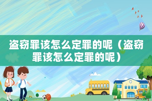 盜竊罪該怎么定罪的呢（盜竊罪該怎么定罪的呢）