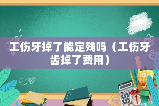 工傷牙掉了能定殘嗎（工傷牙齒掉了費用）