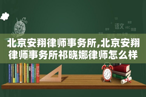 北京安翔律師事務所,北京安翔律師事務所祁曉娜律師怎么樣