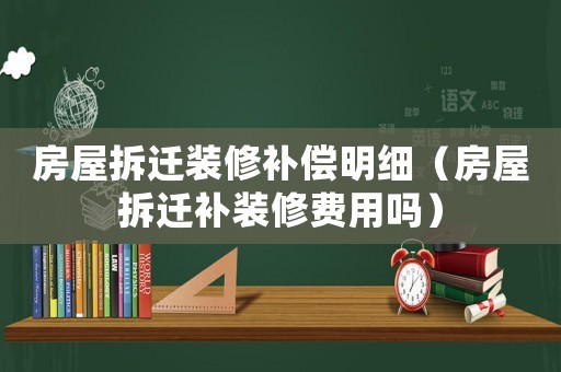 房屋拆遷裝修補償明細（房屋拆遷補裝修費用嗎）