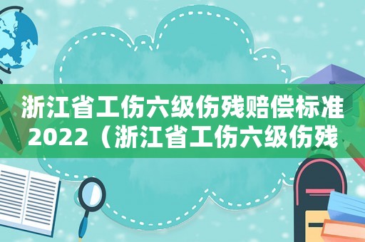 浙江省工傷六級傷殘賠償標(biāo)準(zhǔn)2022（浙江省工傷六級傷殘賠償標(biāo)準(zhǔn)）