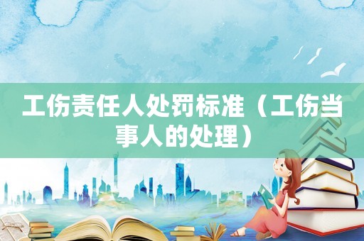 工傷責任人處罰標準（工傷當事人的處理）