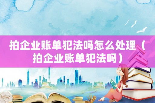 拍企業(yè)賬單犯法嗎怎么處理（拍企業(yè)賬單犯法嗎）