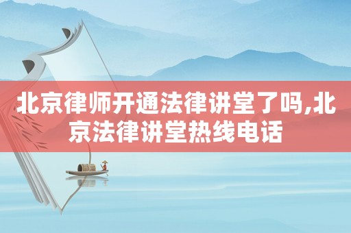 北京律師開(kāi)通法律講堂了嗎,北京法律講堂熱線(xiàn)電話(huà)