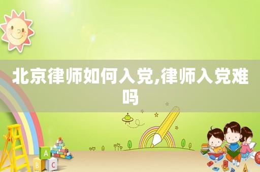 北京律師如何入黨,律師入黨難嗎
