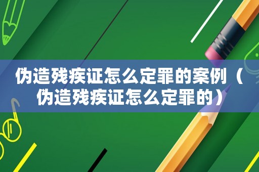 偽造殘疾證怎么定罪的案例（偽造殘疾證怎么定罪的）