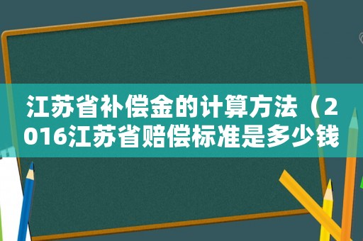 江蘇省補償金的計算方法（2016江蘇省賠償標準是多少錢）
