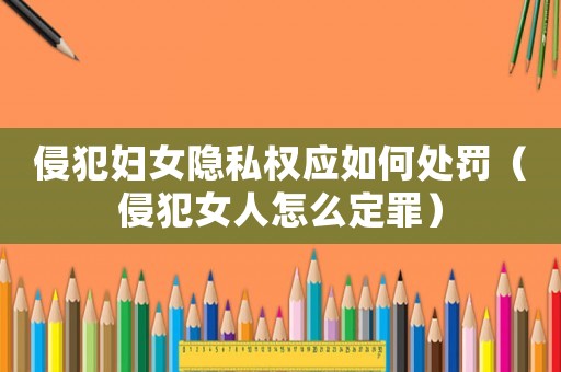 侵犯婦女隱私權應如何處罰（侵犯女人怎么定罪）