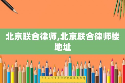 北京聯(lián)合律師,北京聯(lián)合律師樓地址