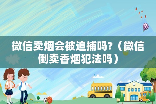 微信賣煙會被追捕嗎?（微信倒賣香煙犯法嗎）