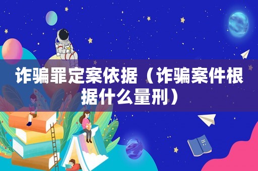 詐騙罪定案依據（詐騙案件根據什么量刑）