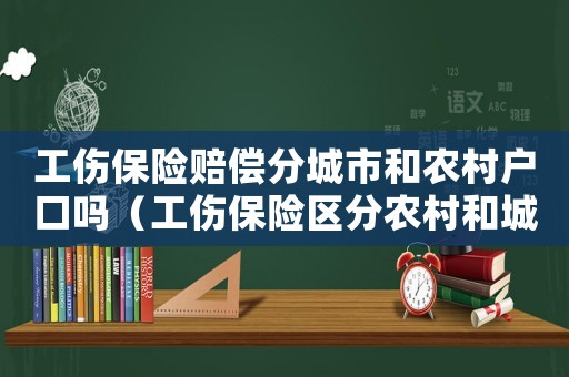 工傷保險(xiǎn)賠償分城市和農(nóng)村戶口嗎（工傷保險(xiǎn)區(qū)分農(nóng)村和城鎮(zhèn)戶口不）