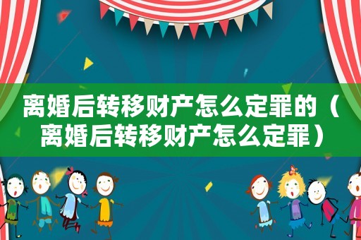 離婚后轉移財產怎么定罪的（離婚后轉移財產怎么定罪）