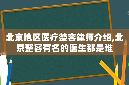 北京地區醫療整容律師介紹,北京整容有名的醫生都是誰