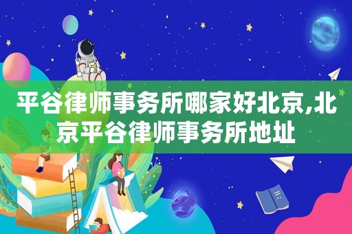 平谷律師事務所哪家好北京,北京平谷律師事務所地址