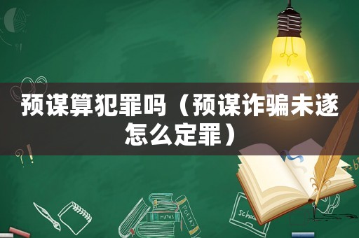 預(yù)謀算犯罪嗎（預(yù)謀詐騙未遂怎么定罪）
