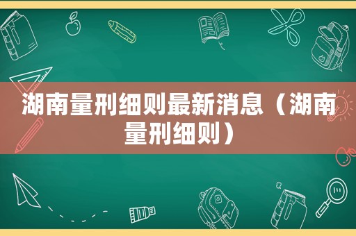 湖南量刑細則最新消息（湖南量刑細則）