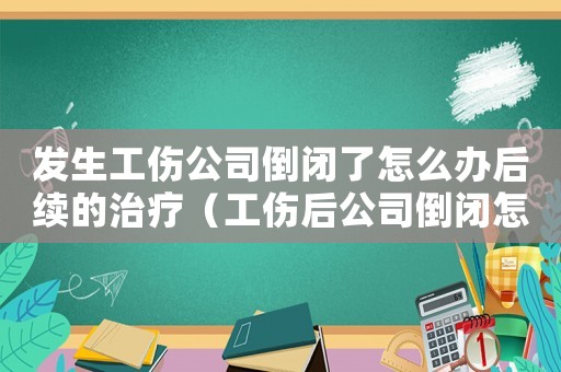 發(fā)生工傷公司倒閉了怎么辦后續(xù)的治療（工傷后公司倒閉怎么辦）