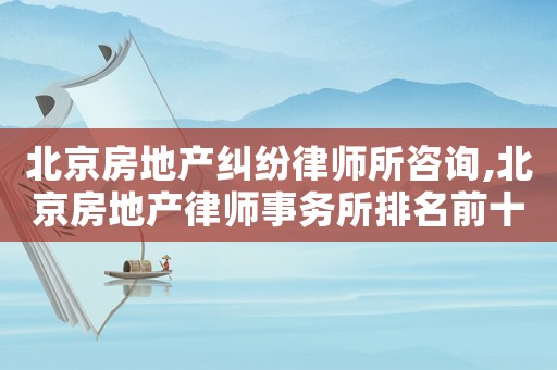 北京房地產(chǎn)糾紛律師所咨詢,北京房地產(chǎn)律師事務(wù)所排名前十名