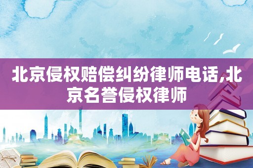 北京侵權賠償糾紛律師電話,北京名譽侵權律師